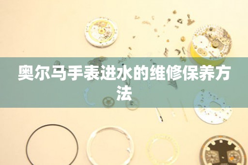  奥尔马手表进水的维修保养方法 手表维修知识库