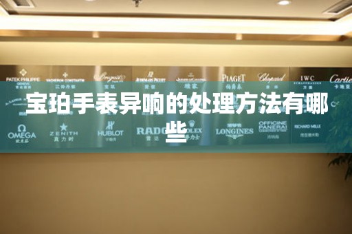  宝珀手表异响的处理方法有哪些 手表维修知识库