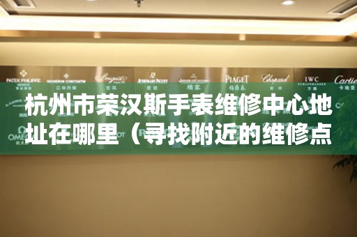 杭州市荣汉斯手表维修中心地址在哪里（寻找附近的维修点）