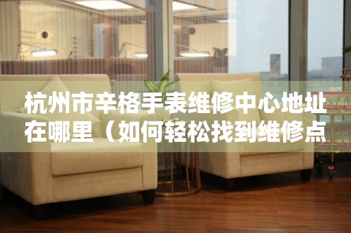 杭州市辛格手表维修中心地址在哪里（如何轻松找到维修点）