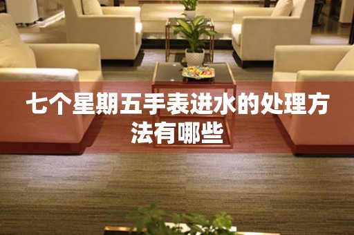  七个星期五手表进水的处理方法有哪些 手表维修知识库