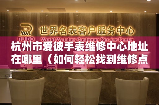 杭州市爱彼手表维修中心地址在哪里（如何轻松找到维修点）