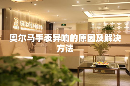  奥尔马手表异响的原因及解决方法 手表维修知识库