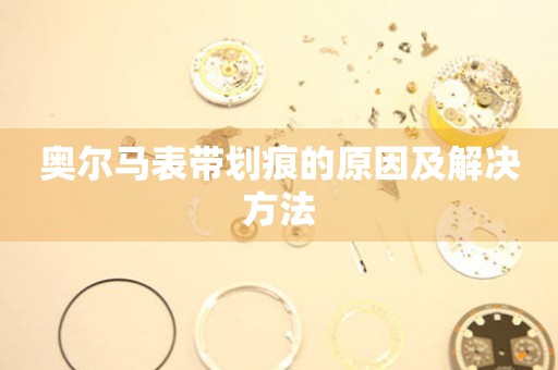  奥尔马表带划痕的原因及解决方法 手表维修知识库