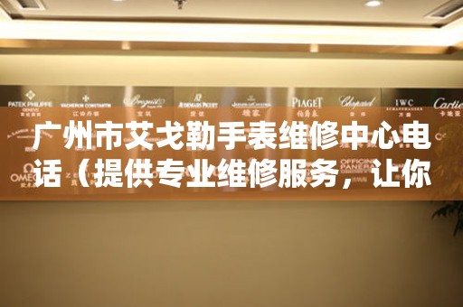 广州市艾戈勒手表维修中心电话（提供专业维修服务，让你的爱表焕然一新）