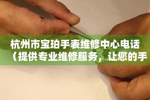 杭州市宝珀手表维修中心电话（提供专业维修服务，让您的手表焕然一新）
