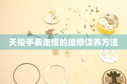  天梭手表走慢的维修保养方法 手表维修知识库