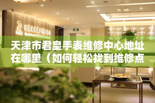 天津市君皇手表维修中心地址在哪里（如何轻松找到维修点）