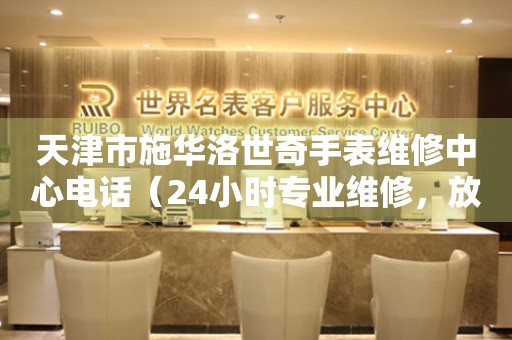 天津市施华洛世奇手表维修中心电话（24小时专业维修，放心无忧）