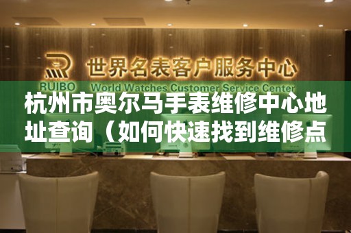 杭州市奥尔马手表维修中心地址查询（如何快速找到维修点）