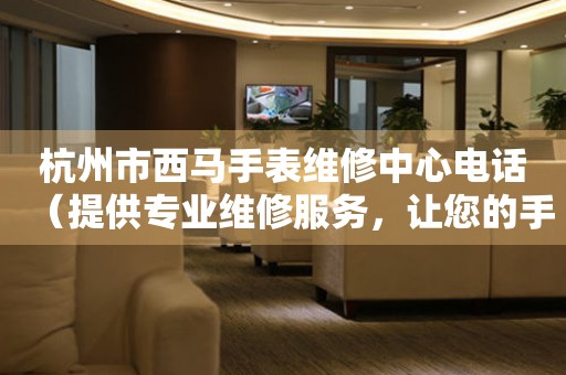 杭州市西马手表维修中心电话（提供专业维修服务，让您的手表焕然一新）