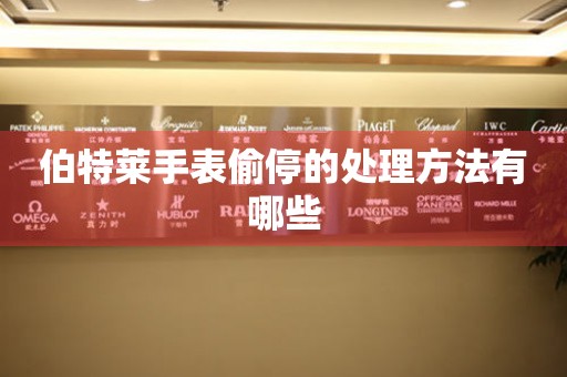  伯特莱手表偷停的处理方法有哪些 手表维修知识库