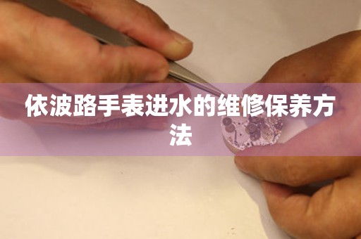  依波路手表进水的维修保养方法 手表维修知识库