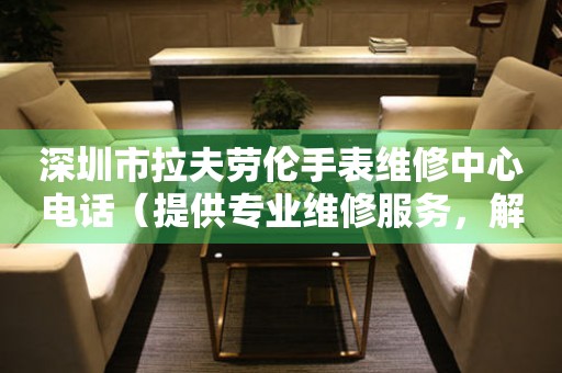 深圳市拉夫劳伦手表维修中心电话（提供专业维修服务，解决手表问题）