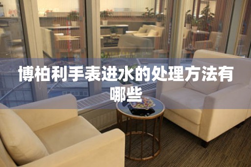  博柏利手表进水的处理方法有哪些 手表维修知识库