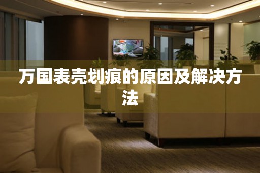  万国表壳划痕的原因及解决方法 手表维修知识库