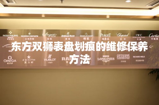  东方双狮表盘划痕的维修保养方法 手表维修知识库
