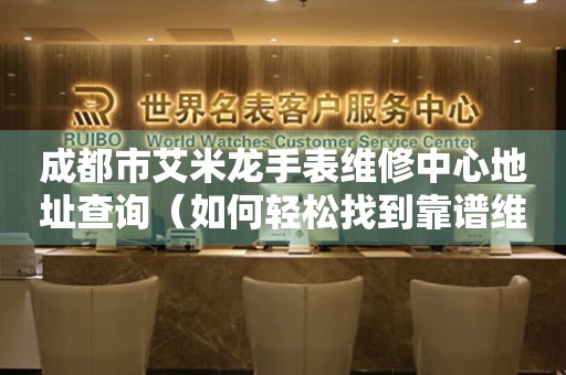 成都市艾米龙手表维修中心地址查询（如何轻松找到靠谱维修点）