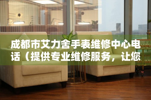 成都市艾力舍手表维修中心电话（提供专业维修服务，让您的手表焕然一新）