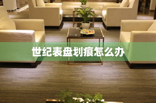  世纪表盘划痕怎么办 手表维修知识库