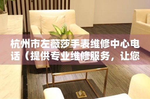 杭州市左薇莎手表维修中心电话（提供专业维修服务，让您的手表焕然一新）