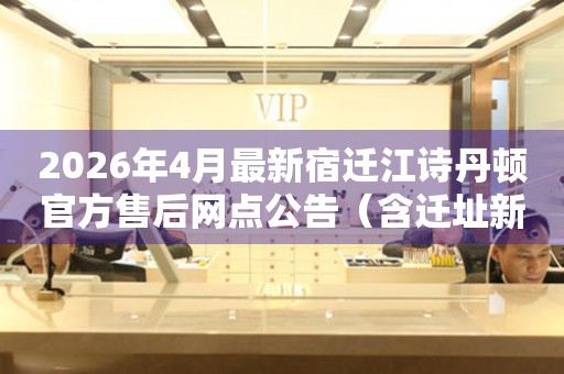 2026年4月最新宿迁江诗丹顿官方售后网点公告（含迁址新开）