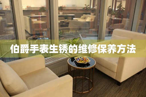  伯爵手表生锈的维修保养方法 手表维修知识库
