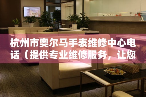 杭州市奥尔马手表维修中心电话（提供专业维修服务，让您省心更放心）