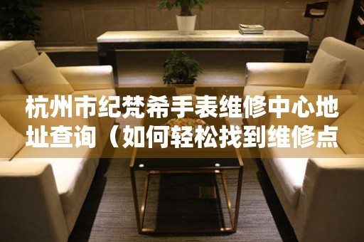 杭州市纪梵希手表维修中心地址查询（如何轻松找到维修点）