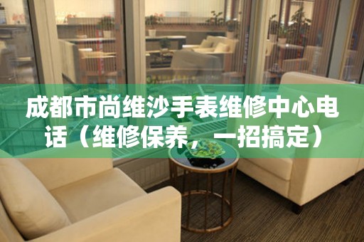 成都市尚维沙手表维修中心电话（维修保养，一招搞定）