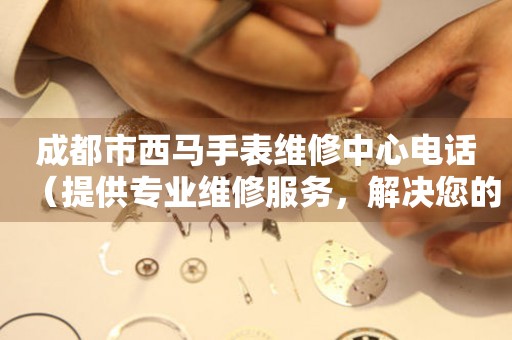 成都市西马手表维修中心电话（提供专业维修服务，解决您的手表烦恼）