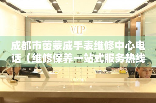 成都市蕾蒙威手表维修中心电话（维修保养一站式服务热线）