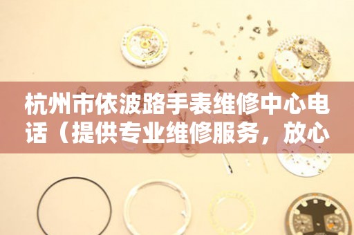 杭州市依波路手表维修中心电话（提供专业维修服务，放心选择）