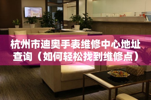 杭州市迪奥手表维修中心地址查询（如何轻松找到维修点）