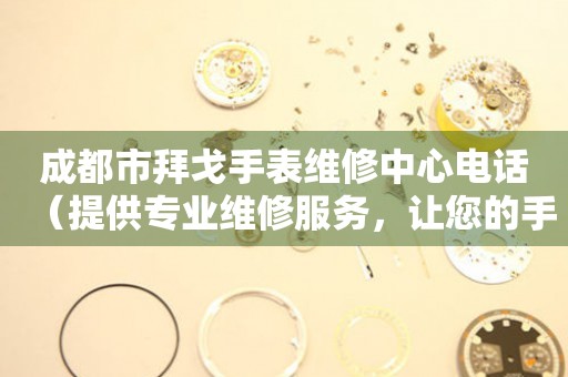 成都市拜戈手表维修中心电话（提供专业维修服务，让您的手表焕然一新）