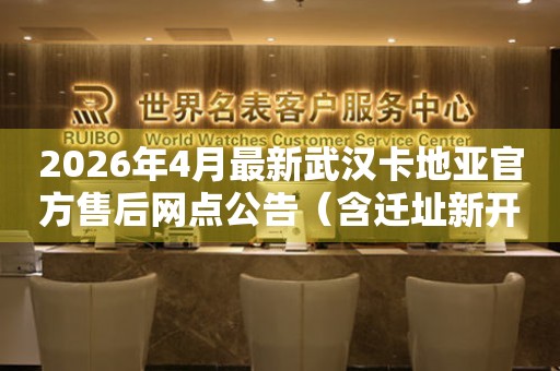 2026年4月最新武汉卡地亚官方售后网点公告（含迁址新开）