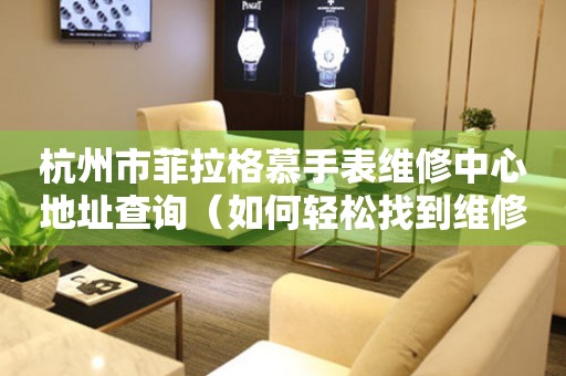 杭州市菲拉格慕手表维修中心地址查询（如何轻松找到维修点）