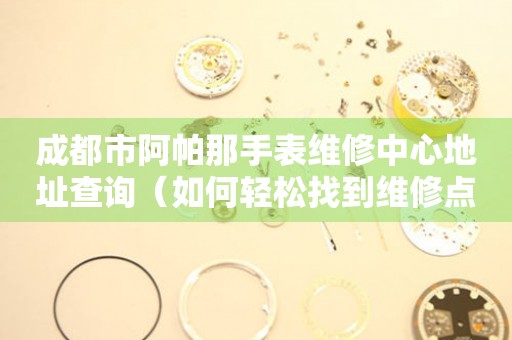 成都市阿帕那手表维修中心地址查询（如何轻松找到维修点）