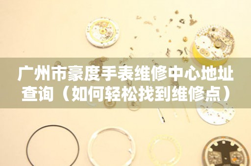 广州市豪度手表维修中心地址查询（如何轻松找到维修点）
