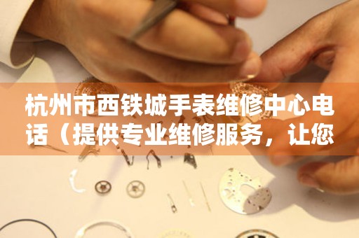 杭州市西铁城手表维修中心电话（提供专业维修服务，让您的手表焕然一新）