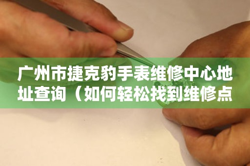 广州市捷克豹手表维修中心地址查询（如何轻松找到维修点）