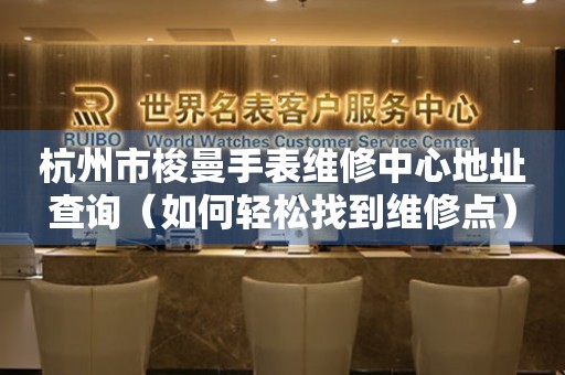 杭州市梭曼手表维修中心地址查询（如何轻松找到维修点）