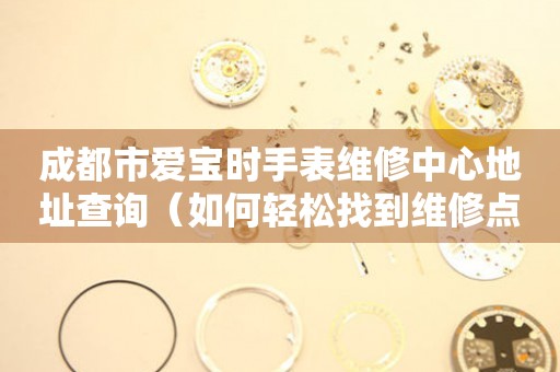 成都市爱宝时手表维修中心地址查询（如何轻松找到维修点）