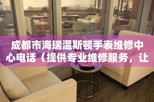 成都市海瑞温斯顿手表维修中心电话（提供专业维修服务，让您的手表焕然一新）