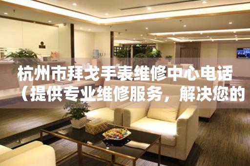 杭州市拜戈手表维修中心电话（提供专业维修服务，解决您的手表难题）