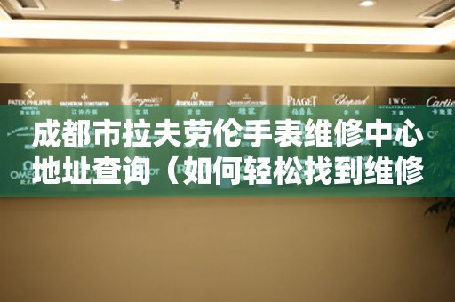 成都市拉夫劳伦手表维修中心地址查询（如何轻松找到维修点）
