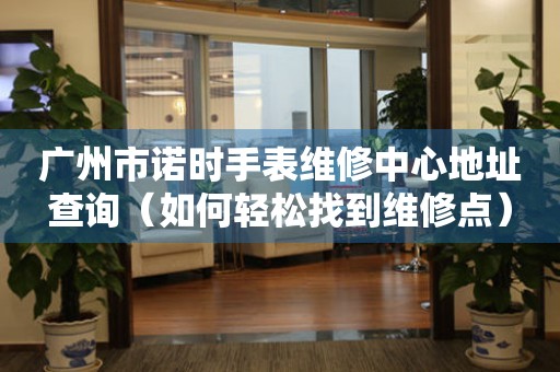 广州市诺时手表维修中心地址查询（如何轻松找到维修点）