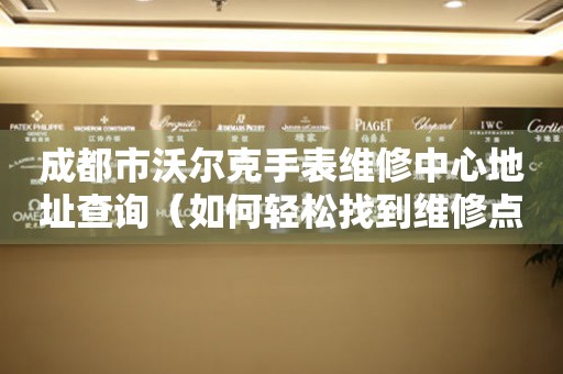 成都市沃尔克手表维修中心地址查询（如何轻松找到维修点）