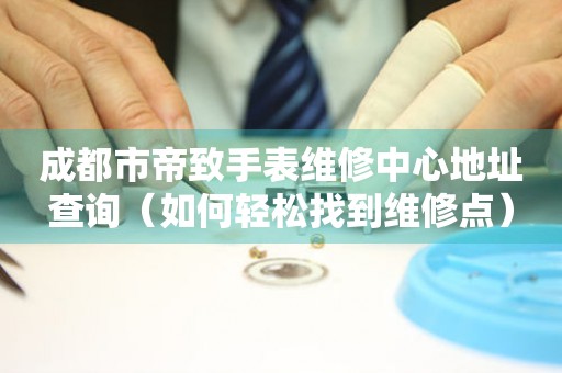 成都市帝致手表维修中心地址查询（如何轻松找到维修点）