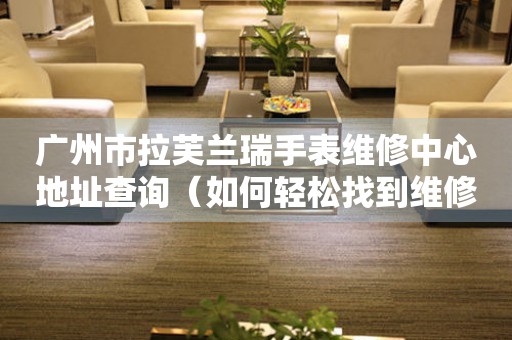广州市拉芙兰瑞手表维修中心地址查询（如何轻松找到维修点）